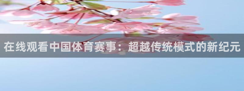 在线观看中国体育赛事：超越传统模式的新纪元